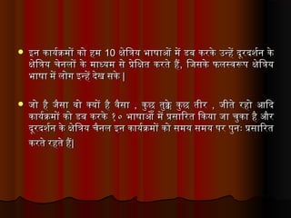  इन कार्यकर्यक्रमों को हमइन कार्यकर्यक्रमों को हम 1010 क्षेत्रिय त्रियक भार्षार्ओं में डब करकेत्र उन्हें दूरदशनर्यन केत्रक्षेत्रिय त्रियक भार्षार्ओं में डब करकेत्र उन्हें दूरदशनर्यन केत्र
क्षेत्रिय त्रियक चेत्रनलों केत्र मार्ध्यकम सेत्र प्रेत्रिय क्षत करतेत्र हैक्षेत्रिय त्रियक चेत्रनलों केत्र मार्ध्यकम सेत्र प्रेत्रिय क्षत करतेत्र है,, िय जिसकेत्र फलस्वरूप क्षेत्रिय त्रियकिय जिसकेत्र फलस्वरूप क्षेत्रिय त्रियक
भार्षार् में लोग इन्हें देत्रख सकेत्रभार्षार् में लोग इन्हें देत्रख सकेत्र ||
 जिो है जिैसार् वो क्यकों है वैसार्जिो है जिैसार् वो क्यकों है वैसार् ,, कुछ तुक्केत्र कुछ तीरकुछ तुक्केत्र कुछ तीर ,, जिीतेत्र रहो आदिदजिीतेत्र रहो आदिद
कार्यकर्यक्रमों को डब करकेत्र १० भार्षार्ओँ में प्रसार्िरत िकयकार् जिार् चुकार् है औरकार्यकर्यक्रमों को डब करकेत्र १० भार्षार्ओँ में प्रसार्िरत िकयकार् जिार् चुकार् है और
दूरदशनर्यन केत्र क्षेत्रिय त्रियक चैनल इन कार्यकर्यक्रमों को समयक समयक पर पुनः प्रसार्िरतदूरदशनर्यन केत्र क्षेत्रिय त्रियक चैनल इन कार्यकर्यक्रमों को समयक समयक पर पुनः प्रसार्िरत
करतेत्र रहतेत्र हैकरतेत्र रहतेत्र है||
 