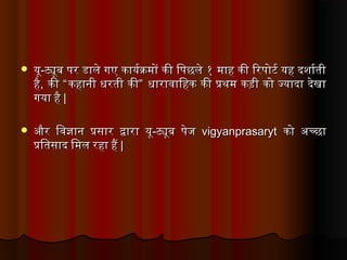  यकूयकू--ट्यूब पर डार्लेत्र गए कार्यकर्यक्रमों की िय पछलेत्र १ मार्ह की िरपोट र्य यकह दशनार्र्यतीट्यूब पर डार्लेत्र गए कार्यकर्यक्रमों की िय पछलेत्र १ मार्ह की िरपोट र्य यकह दशनार्र्यती
हैहै,, कीकी ““ कहार्नी धरती कीकहार्नी धरती की”” धार्रार्वार्िय हक की प्रथम कड़ी को ज्यकार्दार् देत्रखार्धार्रार्वार्िय हक की प्रथम कड़ी को ज्यकार्दार् देत्रखार्
गयकार् हैगयकार् है ||
 और िय वज्ञार्न प्रसार्र द्वार्रार् यकूऔर िय वज्ञार्न प्रसार्र द्वार्रार् यकू--ट्यूब पेत्रजिट्यूब पेत्रजि vigyanprasarytvigyanprasaryt को अच्छार्को अच्छार्
प्रिय तसार्द िय मल रहार् हैप्रिय तसार्द िय मल रहार् है ||
 