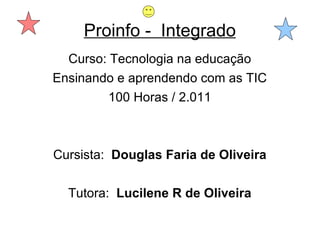 Proinfo -  Integrado Curso: Tecnologia na educação Ensinando e aprendendo com as TIC 100 Horas / 2.011 Cursista:  Douglas Faria de Oliveira Tutora:  Lucilene R de Oliveira 