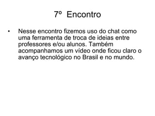 7º  Encontro Nesse encontro fizemos uso do chat como uma ferramenta de troca de ideias entre professores e/ou alunos. Também acompanhamos um vídeo onde ficou claro o avanço tecnológico no Brasil e no mundo. 