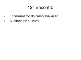 12º Encontro Encerramento do curso/avaliação Auditório Haru Izumi 