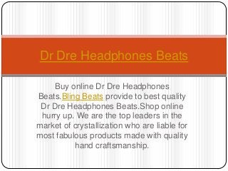 Buy online Dr Dre Headphones
Beats.Bling Beats provide to best quality
Dr Dre Headphones Beats.Shop online
hurry up. We are the top leaders in the
market of crystallization who are liable for
most fabulous products made with quality
hand craftsmanship.
Dr Dre Headphones Beats
 