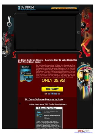 Dr. Drum Software Review - Learning How to Make Beats Has
Truly Never Been Easier.
                  Do You Want To Learn How To Make Sick Beats In No Time
                  Flat? Then The Dr. Drum Software Is The Beat Making
                  Software For You. With No Music Experience At All You Can
                  Begin To Produce Quality, Professional Beats Like Dr. Dre,
                  Swizz Beats, Eminem, Da Runners, And Many More Famous
                  Artists Like Them. The Dr. Drum Software Can Guide You Into
                  Making Beats As Well As Anyone In The Business And You
                  Can Turn Around And Sell The Beats You Make. It Is Almost
                  Like A Small Investment In Yourself. Best Of All The Price Is

                           ONLY 39.95!



       Dr. Drum Software Features Include:
          Unique beats Made With The Dr Drum Software

                    Dr Drum Hip Hop Beat
                              Dr Drum Software Hip
                              Hop Beat
                              Produce Hip Hop Beats In
                              5 Minutes

                  The Dr Drum Software Was Used To
                  Produce The Elegant Hip Hop Beat You
                  Hear Below In The First Video. You'll
                  Notice It Is Brilliantly Put Together By A
                  Simple Combination Of Drums, Bass, And
                  Piano. A Great Piano Chord Gives Intro

                                                                             converted by Web2PDFConvert.com
 