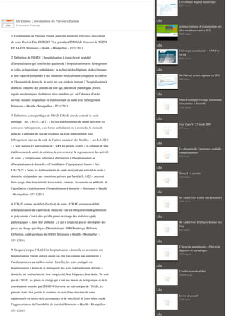 Livre blanc hopital numérique
6873 views

Dr Dubost Coordination du Parcours Patient

Like

Presentation Transcript

schéma régional d’organisation médico-socialenovembre 2011
5492 views

1. Coordination du Parcours Patient pour une meilleure efﬁcience du système
de soins Docteur Eric DUBOST Vice-président FNEHAD Directeur de SOINS

Like

ET SANTE Séminaire e-Health – Montpellier - 17/11/2011

Chirurgie ambulatoire - ANAP et
SFAR

2. Déﬁnition de l’HAD : L’hospitalisation à domicile est modalité

8663 views

d’hospitalisation qui concilie les qualités de l’hospitalisation avec hébergement
et celles de la pratique ambulatoire : la technicité des hôpitaux et des cliniques

Like
06-Market access régional en 2011

et leur capacité à répondre à des situations médicalement complexes le confort

646 views

et l’humanité du domicile, le suivi par son médecin traitant. L’hospitalisation à
domicile concerne des patients de tout âge, atteints de pathologies graves,
aiguës ou chroniques, évolutives et/ou instables qui, en l’absence d’un tel

Like
Mme Frontigny Orange Autonomie
et maintien à domicile

service, seraient hospitalisés en établissement de santé avec hébergement.
Séminaire e-Health – Montpellier - 17/11/2011
3. Déﬁnition, cadre juridique de l’HAD L’HAD dans le code de la santé

1130 views

Like

publique : Art. L.6111-1-al 2 : « Ils [les établissements de santé] délivrent les

Guy Pare Vf 27 Avril 2009

soins avec hébergement, sous forme ambulatoire ou à domicile, le domicile

957 views

pouvant s’entendre du lieu de résidence ou d’un établissement avec
hébergement relevant du code de l’action sociale et des familles » Art. L.6122-1

Like

: « Sont soumis à l’autorisation de l’ARS les projets relatifs à la création de tout

Le glossaire de l'assurance maladie
complémentaire

établissement de santé, la création, la conversion et le regroupement des activité

442 views

de soins, y compris sous la forme d’alternatives à l’hospitalisation ou
d’hospitalisation à domicile, et l’installation d’équipements lourds » Art.
Like

L.6125-2 : « Seuls les établissements de santé exerçant une activité de soins à
Tome 1 : La sante

domicile et répondant aux conditions prévues par l'article L. 6122-1 peuvent

330 views

faire usage, dans leur intitulé, leurs statuts, contrats, documents ou publicité, de
l'appellation d'établissement d'hospitalisation à domicile ». Séminaire e-Health
– Montpellier - 17/11/2011

Like
45 André Vert Coiffe Des Rotateurs
1346 views

4. L’HAD est une modalité d’activité de soins : L’HAD est une modalité
d’hospitalisation de l’activité de médecine Elle est obligatoirement généraliste
et polyvalente c’est-à-dire qu’elle prend en charge des malades « poly

Like

pathologiques », dans leur globalité. Ce qui n’empêche pas de développer des

46 André Vert PréParer Retour Avc
Epp

prises en charge spéciﬁques Chimiothérapie SSR Obstétrique Pédiatrie

441 views

Déﬁnition, cadre juridique de l’HAD Séminaire e-Health – Montpellier 17/11/2011

Like
Chirurgie ambulatoire - Chirurgie
digestive et bariatrique

5. Ce que n’est pas l’HAD Une hospitalisation à domicile est avant tout une

7953 views

hospitalisation Elle ne doit en aucun cas être vue comme une alternative à
l’ambulatoire ou au médico-social : En effet, les soins pratiqués en
Like

hospitalisation à domicile se distinguent des actes habituellement délivrés à
Certiﬁcat medical ﬁni

domicile par leur technicité, leur complexité, leur fréquence, leur durée. Ne sont

10694 views

pas de l’HAD, les prises en charge qui n’ont pas besoin de la logistique et de la
coordination assurées par l’HAD A l’inverse, ne relèvent pas de l’HAD, les
patients dont l'état justiﬁe le maintien au sein d'une structure de soins

Like
Livret d'accueil

traditionnels en raison de la permanence et de spéciﬁcité de leurs soins, ou de

1141 views

l’aggravation ou de l’instabilité de leur état Séminaire e-Health – Montpellier 17/11/2011
Like

 