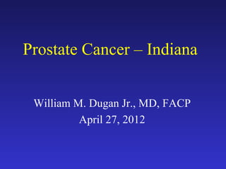 Prostate Cancer – Indiana


 William M. Dugan Jr., MD, FACP
          April 27, 2012
 