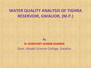 WATER QUALITY ANALYSIS OF TIGHRA 
RESERVOIR, GWALIOR, (M.P.) 
By 
Dr DUSHYANT KUMAR SHARMA 
Govt. Model Science College, Gwalior 
 