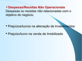 Despesas/Receitas Não Operacionais
Despesas ou receitas não relacionadas com o
objetivo do negócio.
 Prejuízos/lucros na alienação de Investimentos
 Prejuízo/lucro na venda de Imobilizado
 