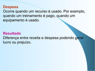 Despesa
Ocorre quando um recurso é usado. Por exemplo,
quando um treinamento é pago, quando um
equipamento é usado.
Resultado
Diferença entre receita e despesa podendo gerar
lucro ou prejuízo.
 