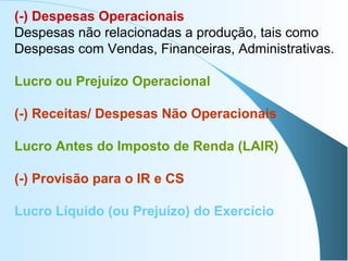 (-) Despesas Operacionais
Despesas não relacionadas a produção, tais como
Despesas com Vendas, Financeiras, Administrativas.
Lucro ou Prejuízo Operacional
(-) Receitas/ Despesas Não Operacionais
Lucro Antes do Imposto de Renda (LAIR)
(-) Provisão para o IR e CS
Lucro Líquido (ou Prejuízo) do Exercício
 