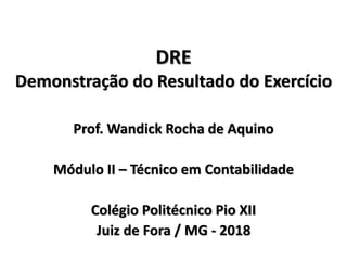 DRE
Demonstração do Resultado do Exercício
Prof. Wandick Rocha de Aquino
Módulo II – Técnico em Contabilidade
Colégio Politécnico Pio XII
Juiz de Fora / MG - 2018
 