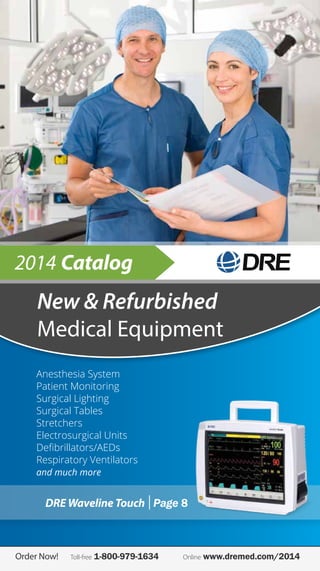 2014 Catalog

New & Refurbished
Medical Equipment
Anesthesia System
Patient Monitoring
Surgical Lighting
Surgical Tables
Stretchers
Electrosurgical Units
Defibrillators/AEDs
Respiratory Ventilators
and much more

DRE Waveline Touch Page 8

Order Now!	Toll-free 1-800-979-1634

Online

www.dremed.com/2014

 