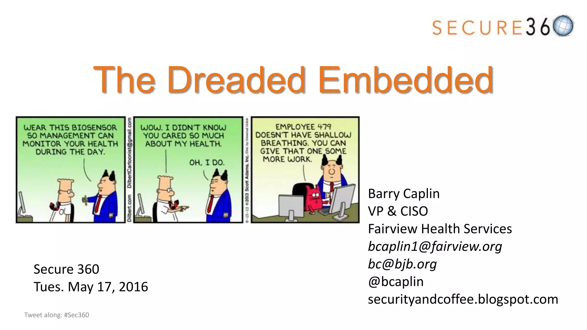 The Dreaded Embedded
Barry Caplin
VP & CISO
Fairview Health Services
bcaplin1@fairview.org
bc@bjb.org
@bcaplin
securityandcoffee.blogspot.com
Secure 360
Tues. May 17, 2016
Tweet along: #Sec360
 