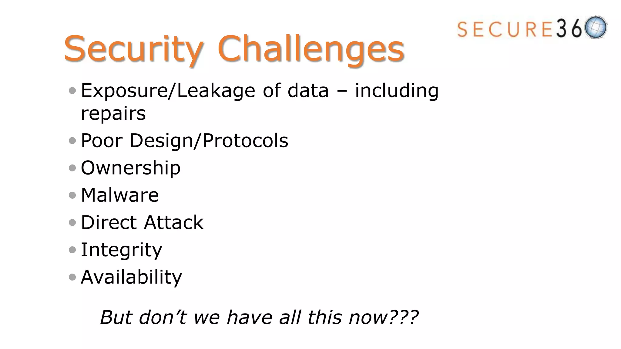 Security Challenges
 Exposure/Leakage of data – including
repairs
 Poor Design/Protocols
 Ownership
 Malware
 Direct Attack
 Integrity
 Availability
But don’t we have all this now???
 