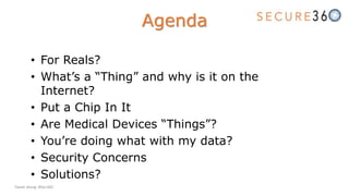 • For Reals?
• What’s a “Thing” and why is it on the
Internet?
• Put a Chip In It
• Are Medical Devices “Things”?
• You’re doing what with my data?
• Security Concerns
• Solutions?
Agenda
Tweet along: #Sec360
 