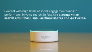 Content with high levels of social engagement tends to
perform well in voice search. In fact, the average voice
search result has 1,199 Facebook shares and 44 Tweets.
Voice Search Study
 