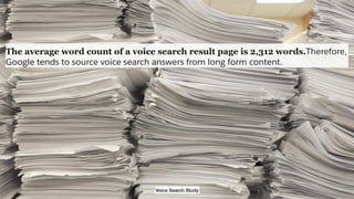 The average word count of a voice search result page is 2,312 words.Therefore,
Google tends to source voice search answers from long form content.
Voice Search Study
 