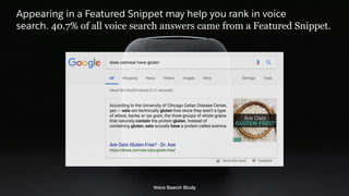 Appearing in a Featured Snippet may help you rank in voice
search. 40.7% of all voice search answers came from a Featured Snippet.
Voice Search Study
 