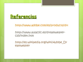 Referencias http://www.adobe.com/es/products/dreamweaver.html?promoid=BPBIM http://www.aulaclic.es/dreamweaver-cs5/index.htm http://es.wikipedia.org/wiki/Adobe_Dreamweaver 