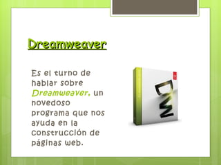 Dreamweaver Es el turno de hablar sobre  Dreamweaver,  un novedoso programa que nos ayuda en la construcción de páginas web.  