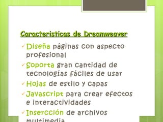 Caracteristicas de Dreamweaver Diseña  páginas con aspecto profesional Soporta  gran cantidad de tecnologías fáciles de usar Hojas  de estilo y capas Javascript  para crear efectos e interactividades Insercción  de archivos multimedia 