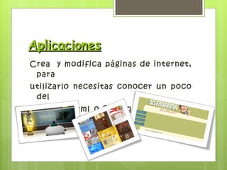 Aplicaciones Crea  y modifica páginas de internet, para utilizarlo necesitas conocer un poco del lenguaje Html o PHP que se utilizan para desarrollar sitios web. 