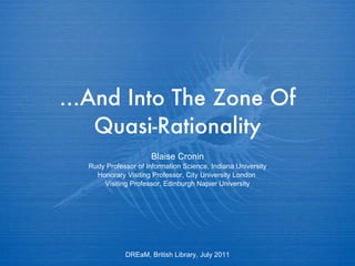 … And Into The Zone Of Quasi-Rationality Blaise Cronin Rudy Professor of Information Science, Indiana University Honorary Visiting Professor, City University London  Visiting Professor, Edinburgh Napier University DREaM, British Library, July 2011 