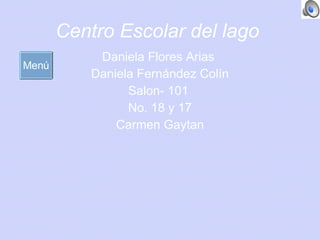Centro Escolar del lago  Daniela Flores Arias  Daniela Fernández Col ín Salon- 101  No. 18 y 17 Carmen Gaytan Men ú 