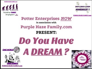 Potter Enterprises NOW
in association with

Purple Haze Family.com
PRESENT:

Do You Have
A DREAM ?

 