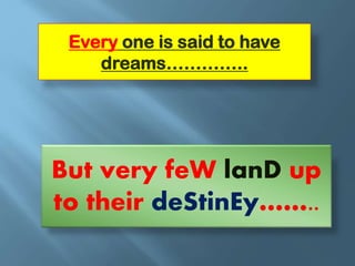 Every one is said to have
dreams…………..
But very feW lanD up
to their deStinEy……..
 