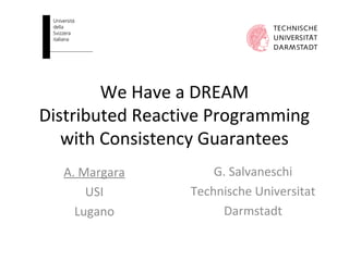 We Have a DREAM
Distributed Reactive Programming
with Consistency Guarantees
A. Margara
USI
Lugano
G. Salvaneschi
Technische Universitat
Darmstadt
 