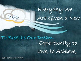 Everyday We
Are Given a New
Opportunity to
love, to Achieve,
To Breathe Our Dream.
YES
@Barethisandthat
 