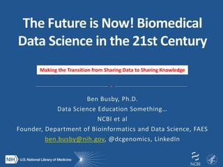 Ben Busby, Ph.D.
Data Science Education Something…
NCBI et al
Founder, Department of Bioinformatics and Data Science, FAES
ben.busby@nih.gov, @dcgenomics, LinkedIn
Making the Transition from Sharing Data to Sharing Knowledge
 