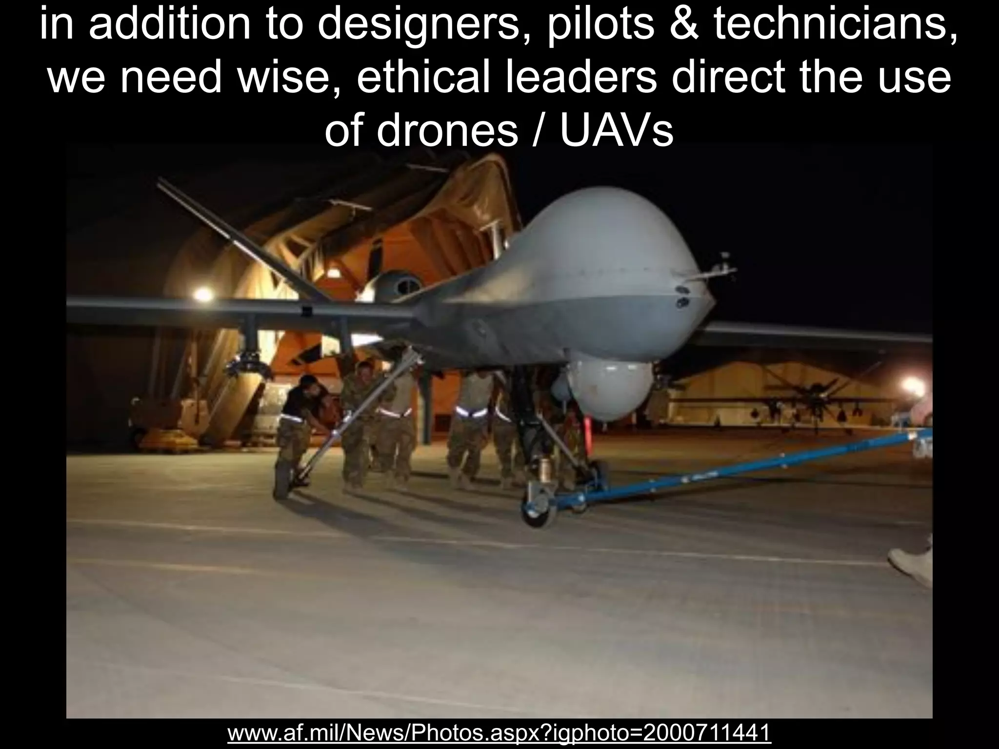 in addition to designers, pilots & technicians,
we need wise, ethical leaders direct the use
of drones / UAVs

www.af.mil/News/Photos.aspx?igphoto=2000711441

 