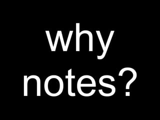 why
notes?

 