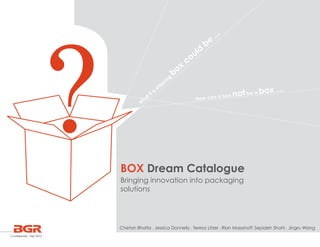 Confidential . Feb 2012
? W
hat if a
shipping
box
could
be
...
BOX Dream Catalogue
How can a box not be a box ...
Bringing innovation into packaging
solutions
Chetan Bhatia . Jessica Donnelly . Teresa Litzer . Rian Masanoff. Sepideh Shahi . Jingru Wang
 