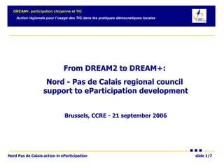 From DREAM2 to DREAM+:  Nord - Pas de Calais regional council  support to eParticipation development Brussels, CCRE - 21 september 2006 