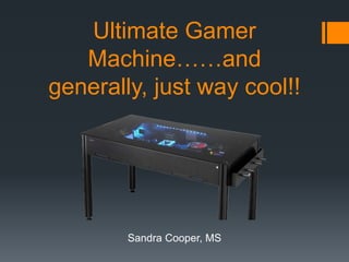 Ultimate Gamer
Machine……and
generally, just way cool!!
Sandra Cooper, MS
 