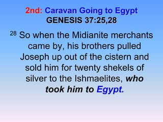 2nd:Caravan Going to EgyptGENESIS 37:25,2828 So when the Midianite merchants came by, his brothers pulled Joseph up out of the cistern and sold him for twenty shekels of silver to the Ishmaelites, who took him to Egypt.