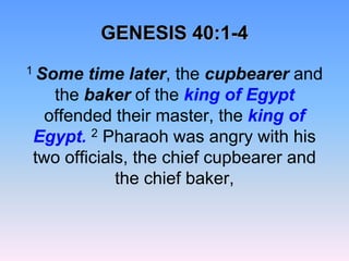 GENESIS 40:1-41 Some time later, the cupbearer and the baker of the king of Egypt offended their master, the king of Egypt.2 Pharaoh was angry with his two officials, the chief cupbearer and the chief baker, 