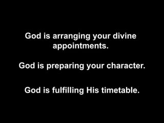 God is arranging your divine appointments.God is preparing your character.God is fulfilling His timetable.