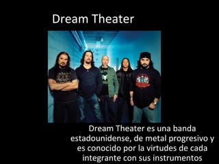 Dream Theater
Dream Theater es una banda
estadounidense, de metal progresivo y
es conocido por la virtudes de cada
integrante con sus instrumentos
 