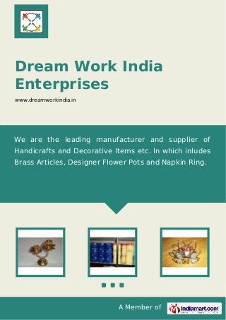 A Member of
Dream Work India
Enterprises
www.dreamworkindia.in
We are the leading manufacturer and supplier of
Handicrafts and Decorative Items etc. In which inludes
Brass Articles, Designer Flower Pots and Napkin Ring.
 