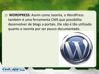 @ WORDPRESS: Assim como Joomla, o WordPress
também é uma ferramenta CMS que possibilita
desenvolver de blogs a portais. Ele não é tão utilizado
quanto o Joomla por ser pouco documentado.
 