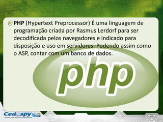 @PHP (Hypertext Preprocessor) É uma linguagem de
programação criada por Rasmus Lerdorf para ser
decodificada pelos navegadores e indicado para
disposição e uso em servidores. Podendo assim como
o ASP, contar com um banco de dados.
 