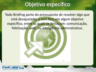 Todo Briefing parte do pressuposto de resolver algo que
está desajustado, e tem foco em algum objetivo
específico, entre os quais se destacam: comunicação,
fidelização, web, ou inteligência administrativa.
 