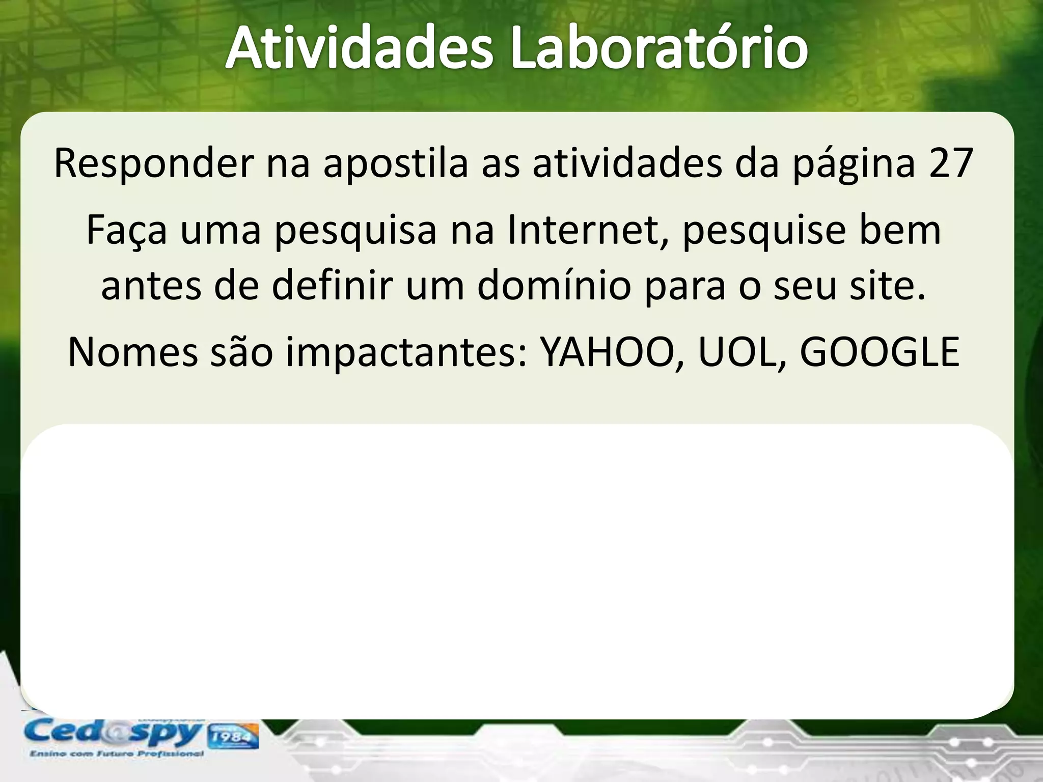 Responder na apostila as atividades da página 27
Faça uma pesquisa na Internet, pesquise bem
antes de definir um domínio para o seu site.
Nomes são impactantes: YAHOO, UOL, GOOGLE
 