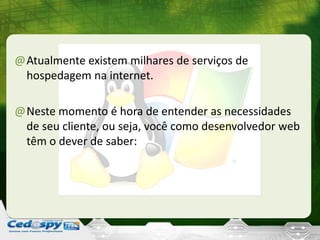 @Atualmente existem milhares de serviços de
hospedagem na internet.
@Neste momento é hora de entender as necessidades
de seu cliente, ou seja, você como desenvolvedor web
têm o dever de saber:
 