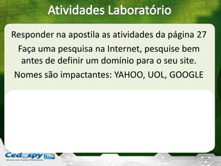 Responder na apostila as atividades da página 27
Faça uma pesquisa na Internet, pesquise bem
antes de definir um domínio para o seu site.
Nomes são impactantes: YAHOO, UOL, GOOGLE
 
