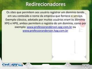 Os sites que permitem aos usuário registrar um domínio tendo
em seu conteúdo o nome da empresa que fornece o serviço.
Exemplo clássico, adotado por muitos usuários eram os domínio
XPG e HPG, ambos permitem o registro de um domínio, como por
exemplo: www.professoranderson.xpg.com.br ou
www.professoranderson.hpg.com.br
 