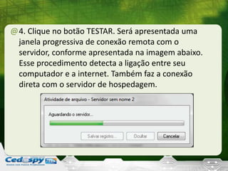 @4. Clique no botão TESTAR. Será apresentada uma
janela progressiva de conexão remota com o
servidor, conforme apresentada na imagem abaixo.
Esse procedimento detecta a ligação entre seu
computador e a internet. Também faz a conexão
direta com o servidor de hospedagem.
 